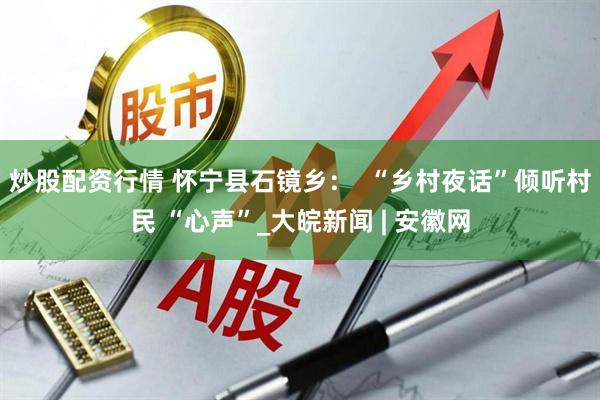 炒股配资行情 怀宁县石镜乡：  “乡村夜话”倾听村民 “心声”_大皖新闻 | 安徽网