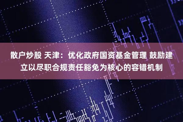 散户炒股 天津：优化政府国资基金管理 鼓励建立以尽职合规责任豁免为核心的容错机制