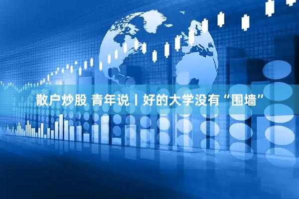 散户炒股 青年说丨好的大学没有“围墙”