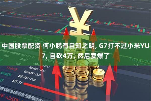 中国股票配资 何小鹏有自知之明, G7打不过小米YU7, 自砍4万, 然后卖爆了