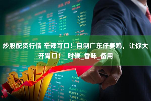 炒股配资行情 辛辣可口！自制广东仔姜鸡，让你大开胃口！_时候_香味_备用