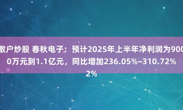 散户炒股 春秋电子：预计2025年上半年净利润为9000万元到1.1亿元，同比增加236.05%~310.72%