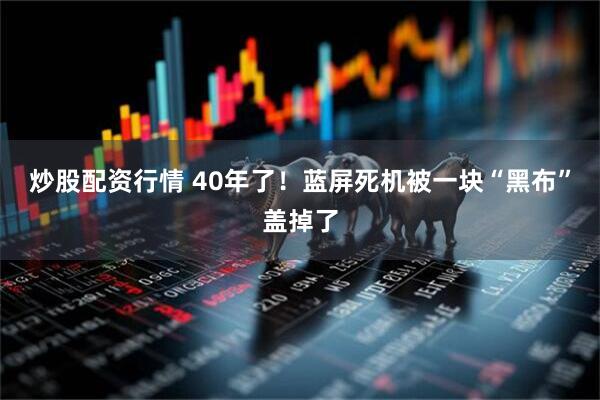 炒股配资行情 40年了！蓝屏死机被一块“黑布”盖掉了