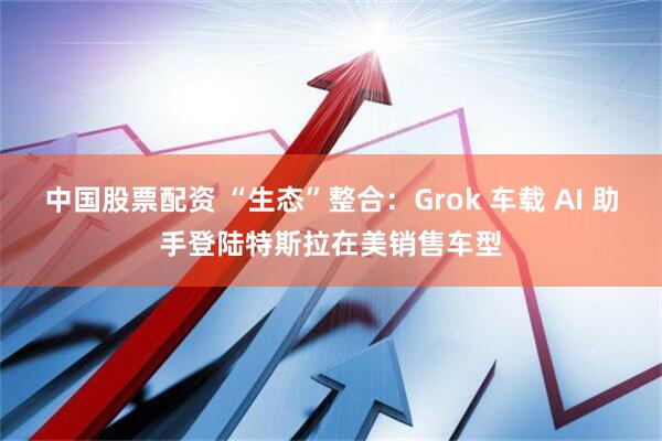 中国股票配资 “生态”整合：Grok 车载 AI 助手登陆特斯拉在美销售车型