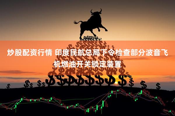 炒股配资行情 印度民航总局下令检查部分波音飞机燃油开关锁定装置