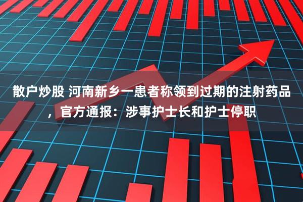 散户炒股 河南新乡一患者称领到过期的注射药品，官方通报：涉事护士长和护士停职