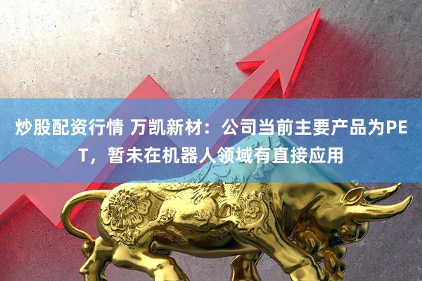 炒股配资行情 万凯新材：公司当前主要产品为PET，暂未在机器人领域有直接应用