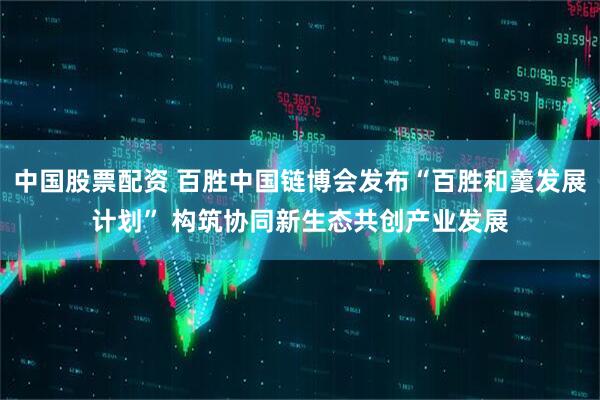 中国股票配资 百胜中国链博会发布“百胜和羹发展计划” 构筑协同新生态共创产业发展