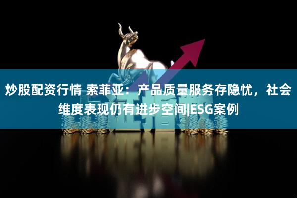 炒股配资行情 索菲亚：产品质量服务存隐忧，社会维度表现仍有进步空间|ESG案例