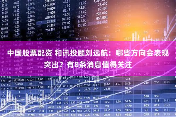 中国股票配资 和讯投顾刘远航：哪些方向会表现突出？有8条消息值得关注