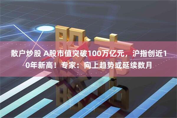 散户炒股 A股市值突破100万亿元，沪指创近10年新高！专家：向上趋势或延续数月