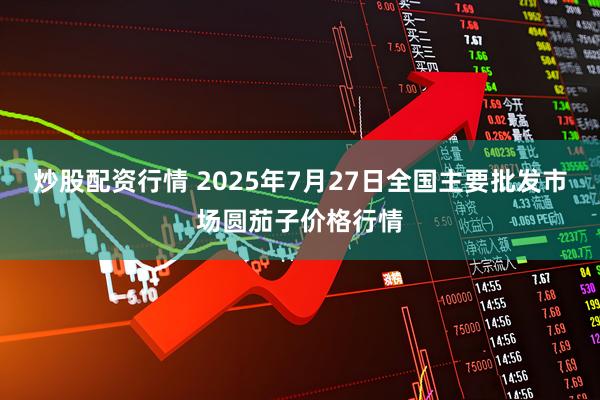 炒股配资行情 2025年7月27日全国主要批发市场圆茄子价格行情