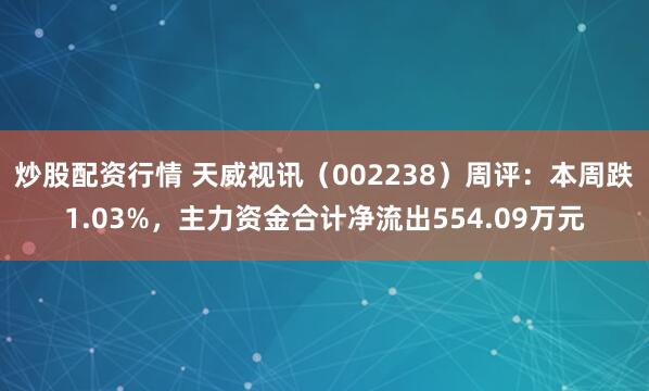 炒股配资行情 天威视讯（002238）周评：本周跌1.03%，主力资金合计净流出554.09万元