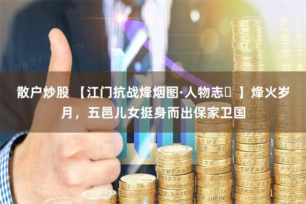 散户炒股 【江门抗战烽烟图·人物志⑭】烽火岁月，五邑儿女挺身而出保家卫国
