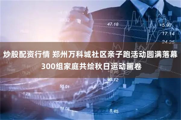 炒股配资行情 郑州万科城社区亲子跑活动圆满落幕 300组家庭共绘秋日运动画卷