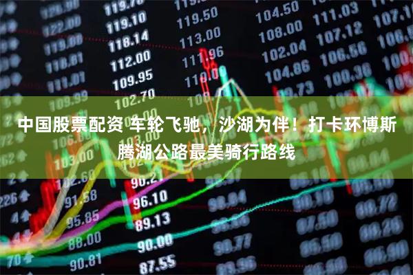 中国股票配资 车轮飞驰，沙湖为伴！打卡环博斯腾湖公路最美骑行路线