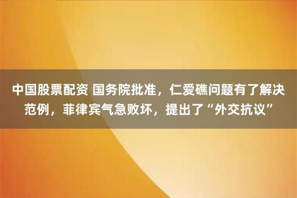 中国股票配资 国务院批准，仁爱礁问题有了解决范例，菲律宾气急败坏，提出了“外交抗议”