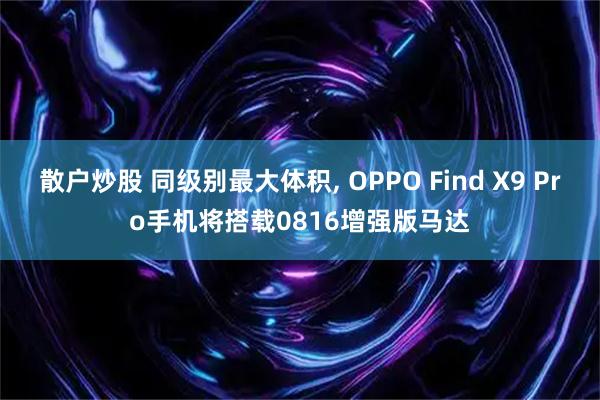 散户炒股 同级别最大体积, OPPO Find X9 Pro手机将搭载0816增强版马达