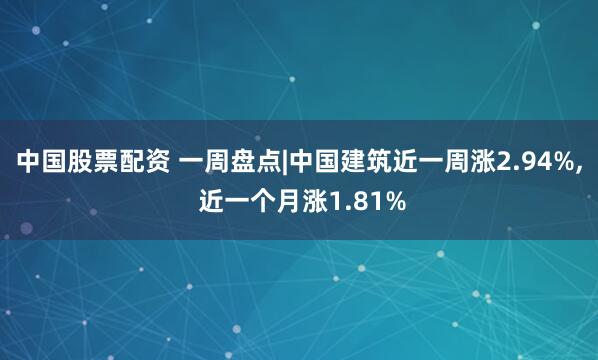 中国股票配资 一周盘点|中国建筑近一周涨2.94%, 近一个月涨1.81%