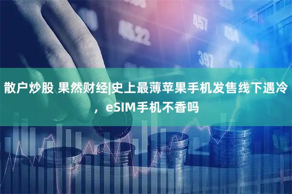 散户炒股 果然财经|史上最薄苹果手机发售线下遇冷，eSIM手机不香吗