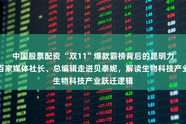 中国股票配资 “双11”爆款霸榜背后的昆明力量！全国百家媒体社长、总编辑走进贝泰妮，解读生物科技产业跃迁逻辑