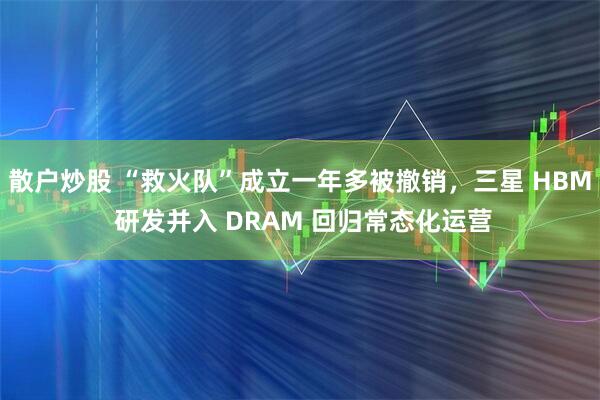 散户炒股 “救火队”成立一年多被撤销，三星 HBM 研发并入 DRAM 回归常态化运营