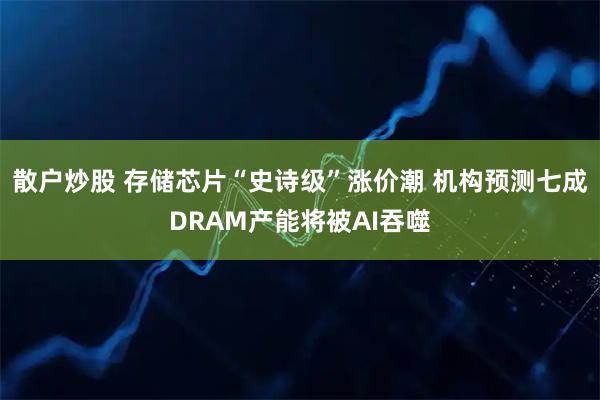 散户炒股 存储芯片“史诗级”涨价潮 机构预测七成DRAM产能将被AI吞噬