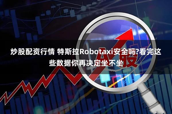 炒股配资行情 特斯拉Robotaxi安全吗?看完这些数据你再决定坐不坐