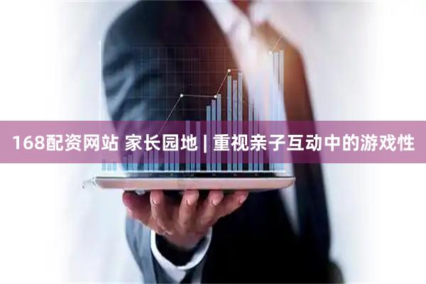 168配资网站 家长园地 | 重视亲子互动中的游戏性
