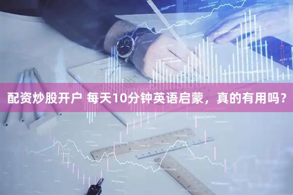 配资炒股开户 每天10分钟英语启蒙，真的有用吗？