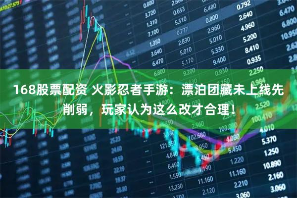 168股票配资 火影忍者手游：漂泊团藏未上线先削弱，玩家认为这么改才合理！
