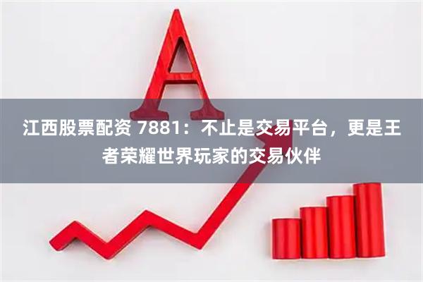 江西股票配资 7881：不止是交易平台，更是王者荣耀世界玩家的交易伙伴