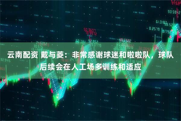 云南配资 戴与菱：非常感谢球迷和啦啦队，球队后续会在人工场多训练和适应
