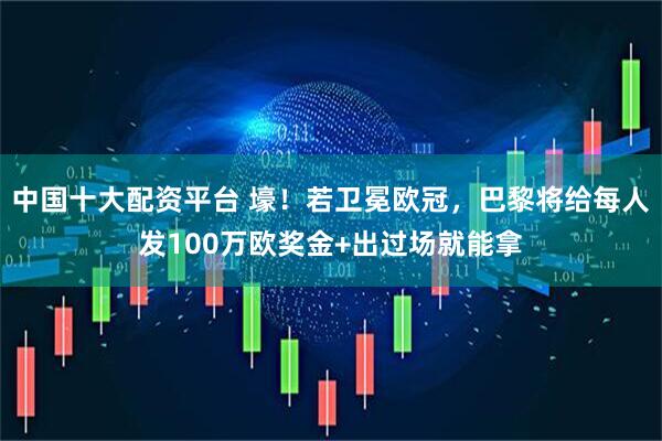 中国十大配资平台 壕！若卫冕欧冠，巴黎将给每人发100万欧奖金+出过场就能拿