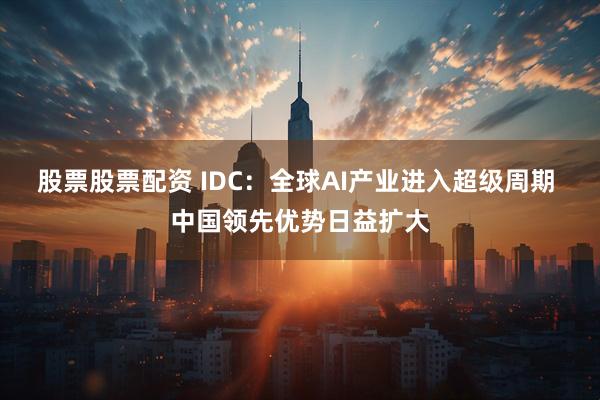 股票股票配资 IDC：全球AI产业进入超级周期 中国领先优势日益扩大