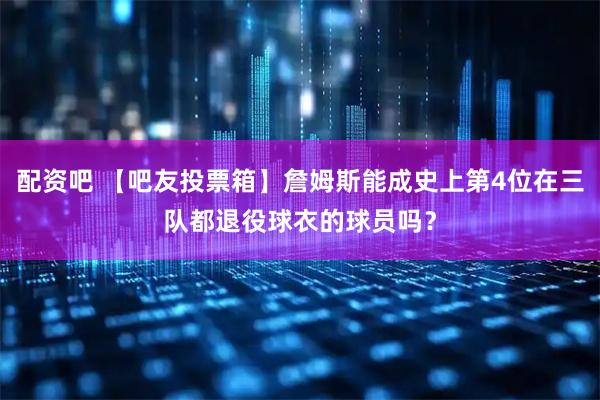 配资吧 【吧友投票箱】詹姆斯能成史上第4位在三队都退役球衣的球员吗？