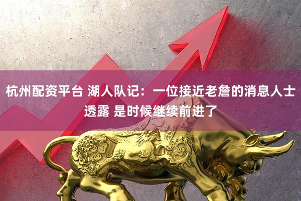 杭州配资平台 湖人队记：一位接近老詹的消息人士透露 是时候继续前进了