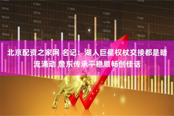 北京配资之家网 名记：湖人巨星权杖交接都是暗流涌动 詹东传承平稳顺畅创佳话