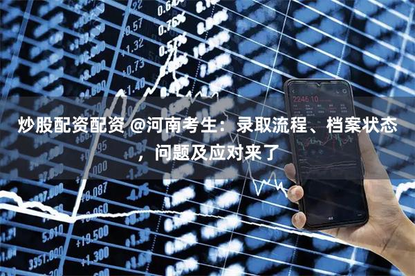 炒股配资配资 @河南考生：录取流程、档案状态，问题及应对来了