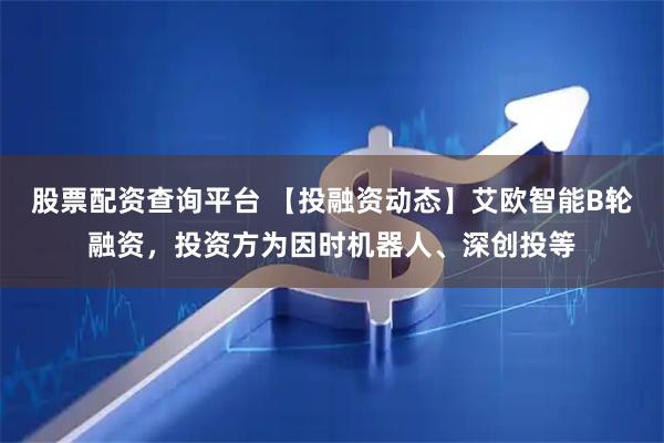 股票配资查询平台 【投融资动态】艾欧智能B轮融资，投资方为因时机器人、深创投等